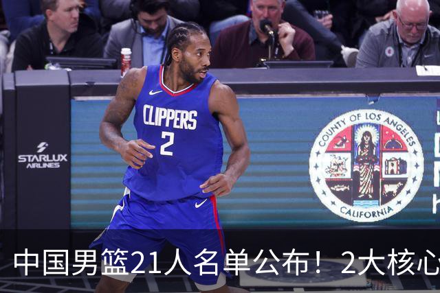 中国男篮21人名单公布！2大核心被弃，最大赢家出现：不是杨瀚森