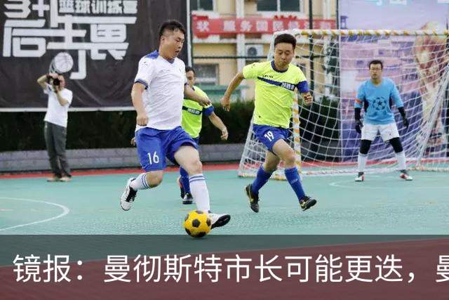 镜报：曼彻斯特市长可能更迭，曼联新球场建设面临不确定性